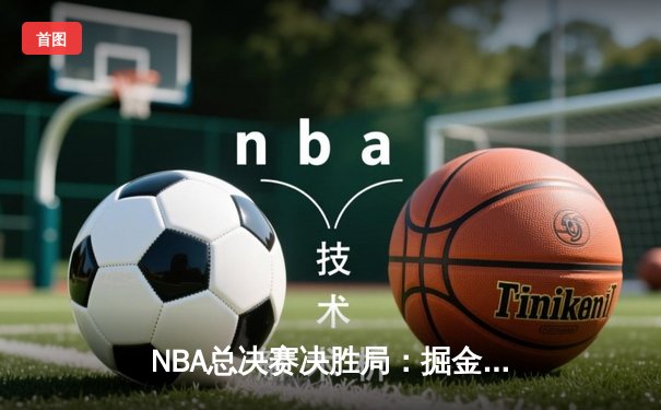 NBA总决赛决胜局：掘金险胜热火，约基奇三双加冕FMVP
