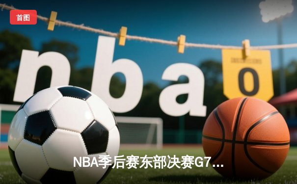 NBA季后赛东部决赛G7：凯尔特人主场逆转热火晋级总决赛