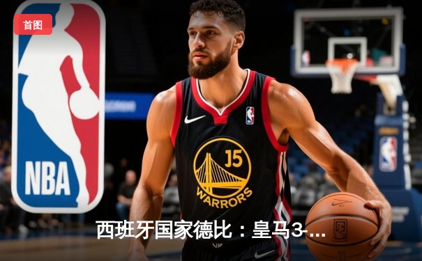 西班牙国家德比：皇马3-2绝杀巴萨，贝林厄姆双响主宰战局