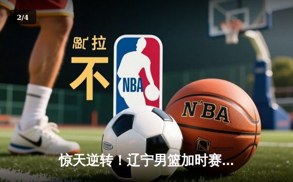 惊天逆转！辽宁男篮加时赛力克广东，张镇麟39分创生涯新高 - 2