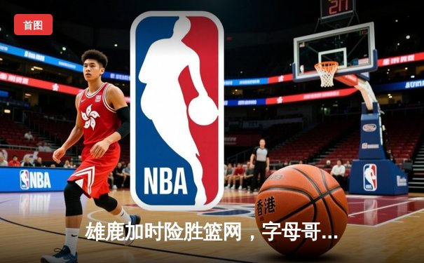 雄鹿加时险胜篮网，字母哥44分率队完成18分大逆转