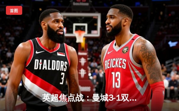 英超焦点战：曼城3-1双杀曼联，哈兰德梅开二度锁定胜局