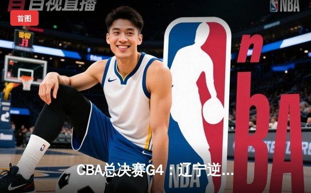 CBA总决赛G4：辽宁逆转新疆夺赛点，赵继伟关键三分锁定胜局