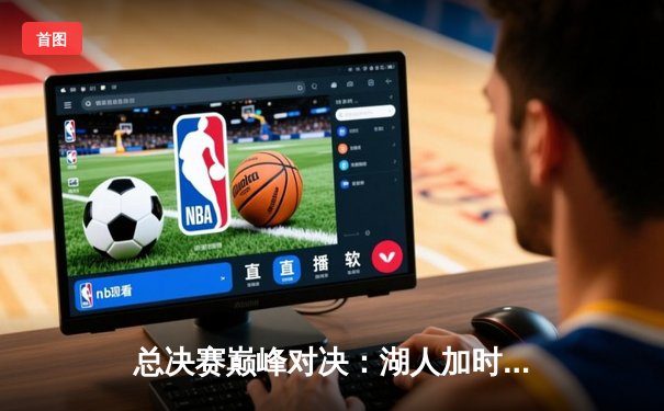 总决赛巅峰对决：湖人加时险胜凯尔特人，詹姆斯三双力挽狂澜